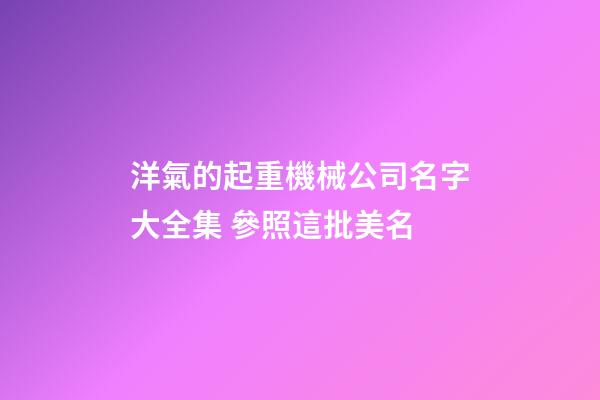 洋氣的起重機械公司名字大全集 參照這批美名-第1張-公司起名-玄機派